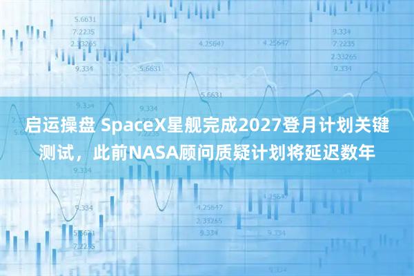 启运操盘 SpaceX星舰完成2027登月计划关键测试，此前NASA顾问质疑计划将延迟数年