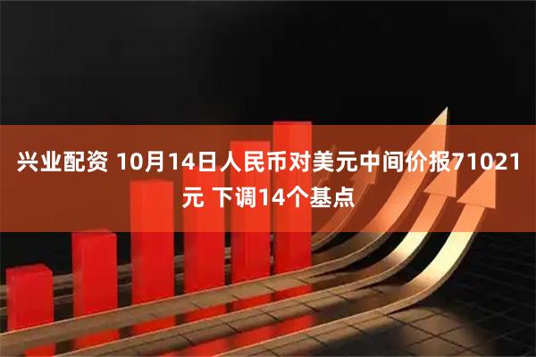 兴业配资 10月14日人民币对美元中间价报71021元 下调14个基点