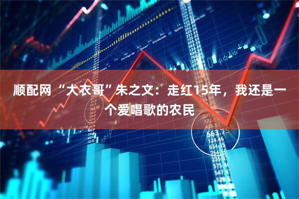 顺配网 “大衣哥”朱之文：走红15年，我还是一个爱唱歌的农民