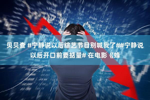 贝贝查 #宁静说以后综艺节目别喊我了##宁静说以后开口前要掂量# 在电影《蜂