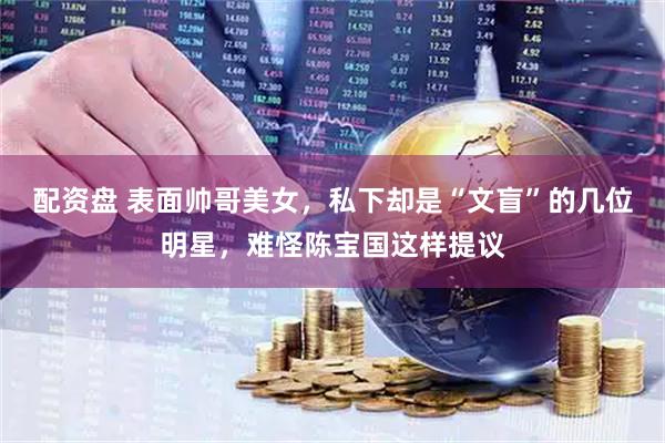 配资盘 表面帅哥美女，私下却是“文盲”的几位明星，难怪陈宝国这样提议