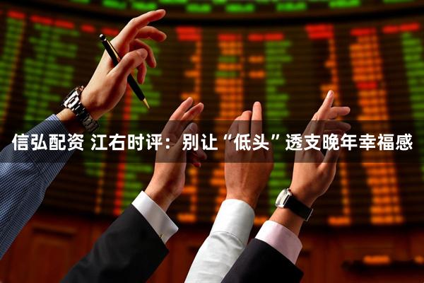 信弘配资 江右时评：别让“低头”透支晚年幸福感